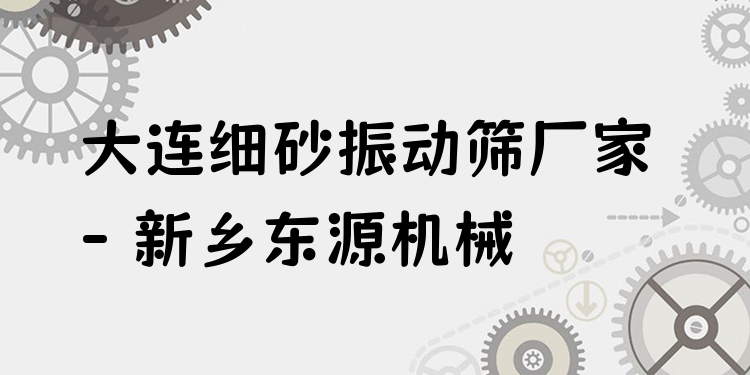 大連細砂振動篩廠家 - 新鄉(xiāng)東源機械