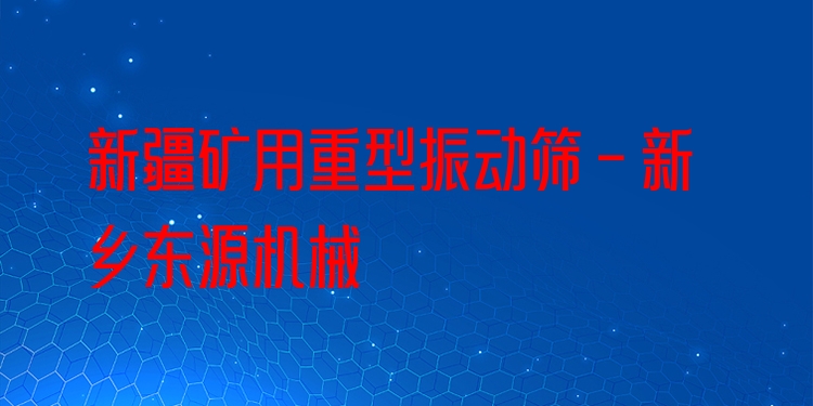 新疆礦用重型振動篩 - 新鄉(xiāng)東源機械
