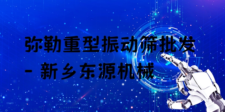 彌勒重型振動(dòng)篩批發(fā) - 新鄉(xiāng)東源機(jī)械