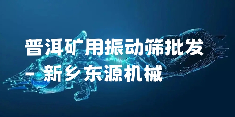 普洱礦用振動篩批發(fā) - 新鄉(xiāng)東源機械