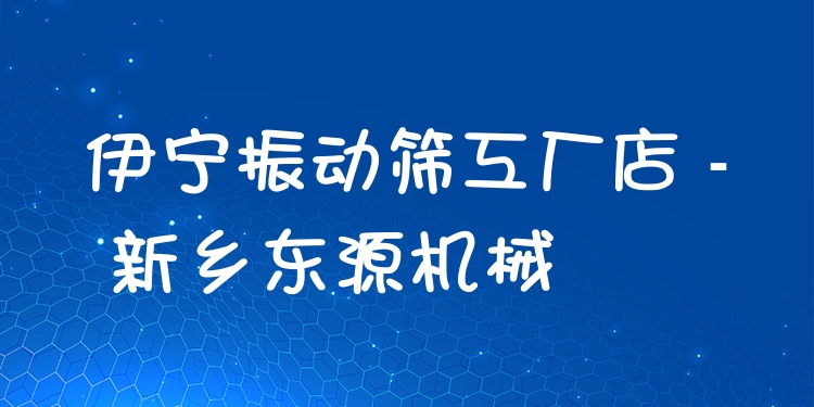 伊寧振動篩工廠店 - 新鄉(xiāng)東源機(jī)械