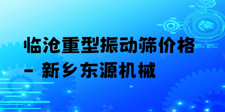 臨滄重型振動(dòng)篩價(jià)格 - 新鄉(xiāng)東源機(jī)械
