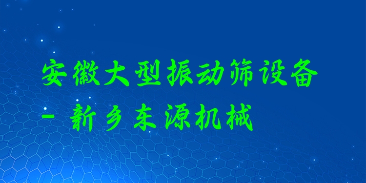 安徽大型振動(dòng)篩設(shè)備 - 新鄉(xiāng)東源機(jī)械