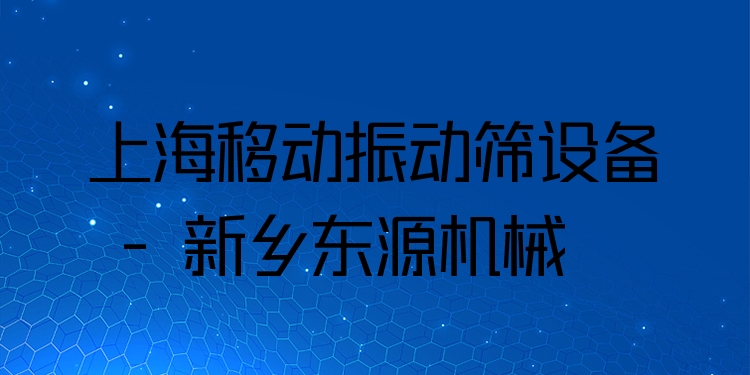 上海移動(dòng)振動(dòng)篩設(shè)備 - 新鄉(xiāng)東源機(jī)械