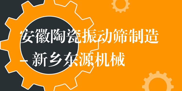安徽陶瓷振動篩制造 - 新鄉(xiāng)東源機械