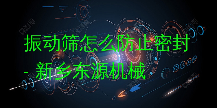 振動(dòng)篩怎么防止密封 - 新鄉(xiāng)東源機(jī)械
