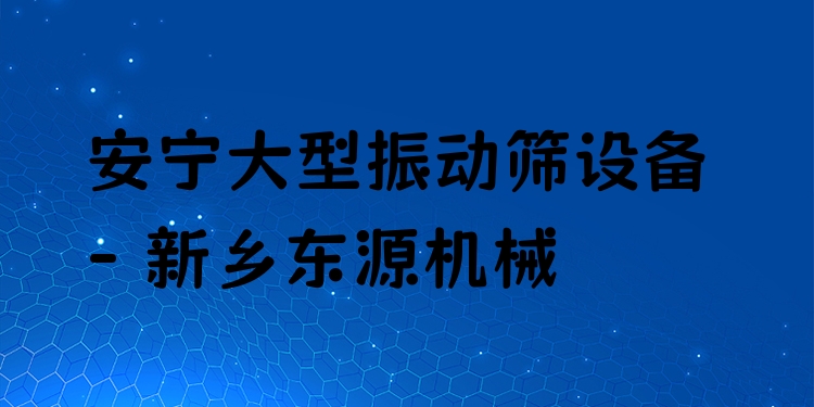 安寧大型振動(dòng)篩設(shè)備 - 新鄉(xiāng)東源機(jī)械