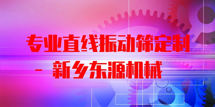 ***直線振動篩定制 - 新鄉(xiāng)東源機械