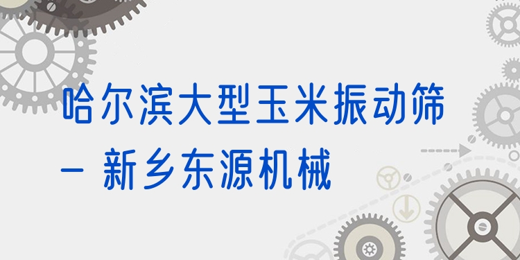 哈爾濱大型玉米振動篩 - 新鄉(xiāng)東源機械