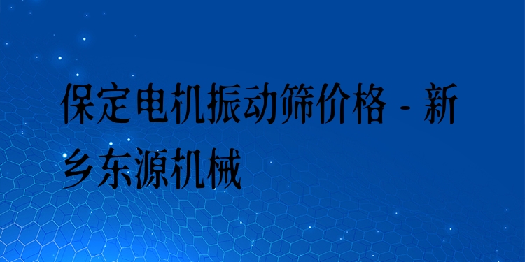 保定電機(jī)振動篩價格 - 新鄉(xiāng)東源機(jī)械