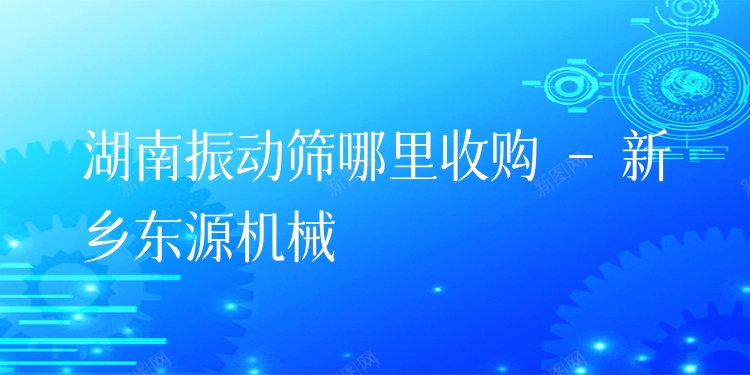 湖南振動(dòng)篩哪里收購 - 新鄉(xiāng)東源機(jī)械