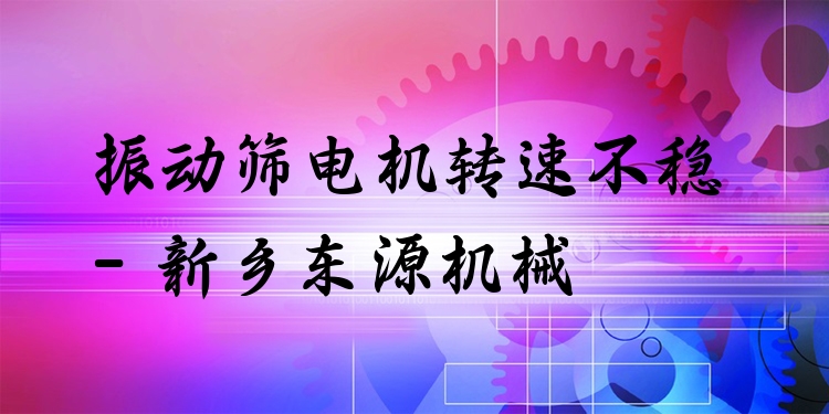 振動篩電機轉速不穩(wěn) - 新鄉(xiāng)東源機械