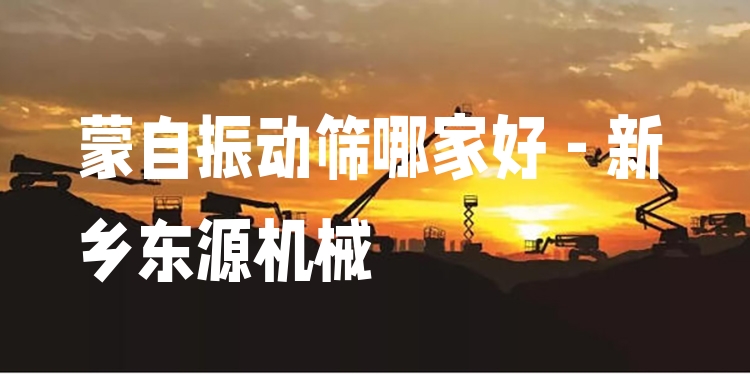 蒙自振動篩哪家好 - 新鄉(xiāng)東源機械