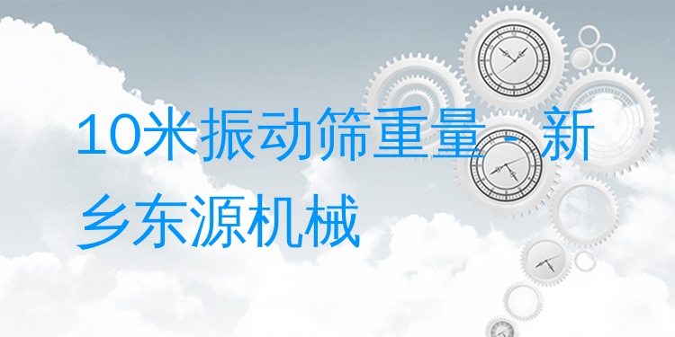 10米振動篩重量 - 新鄉(xiāng)東源機械