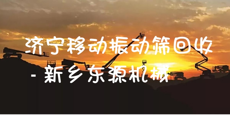濟寧移動振動篩回收 - 新鄉(xiāng)東源機械