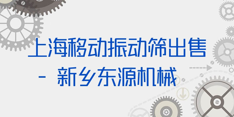 上海移動(dòng)振動(dòng)篩出售 - 新鄉(xiāng)東源機(jī)械