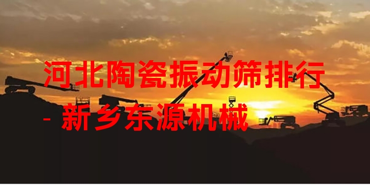 河北陶瓷振動篩排行 - 新鄉(xiāng)東源機械