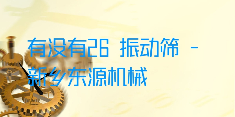 有沒(méi)有26 振動(dòng)篩 - 新鄉(xiāng)東源機(jī)械