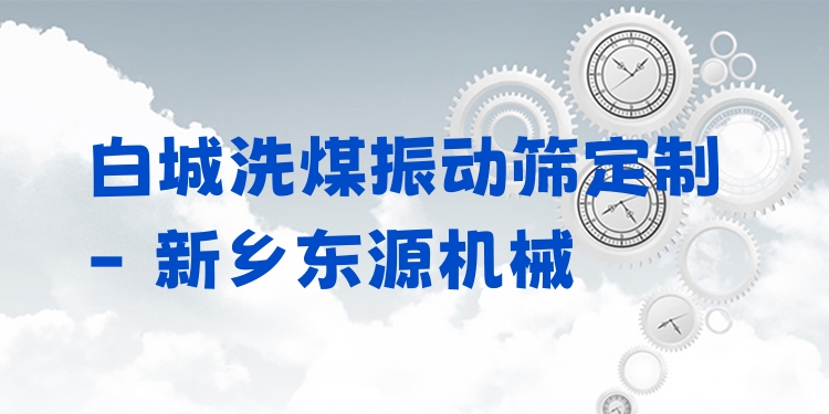 白城洗煤振動篩定制 - 新鄉(xiāng)東源機械