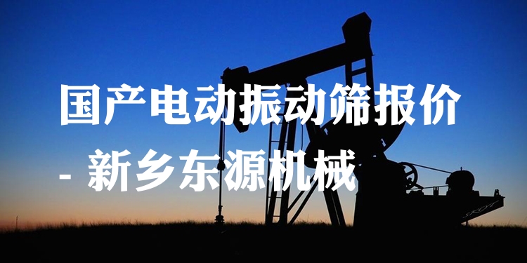 國(guó)產(chǎn)電動(dòng)振動(dòng)篩報(bào)價(jià) - 新鄉(xiāng)東源機(jī)械