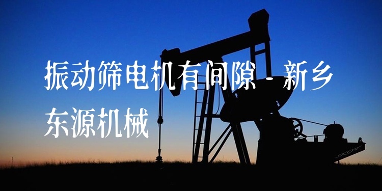 振動(dòng)篩電機(jī)有間隙 - 新鄉(xiāng)東源機(jī)械