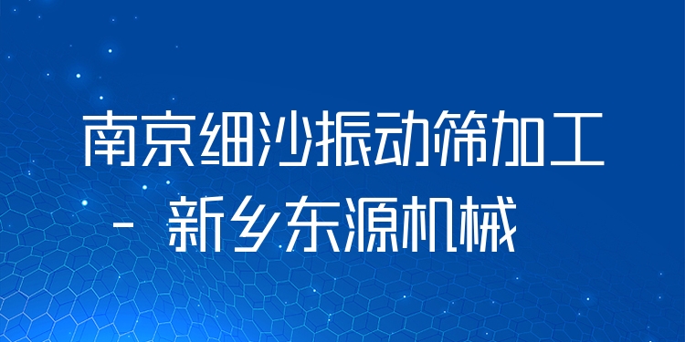 南京細沙振動篩加工 - 新鄉(xiāng)東源機械