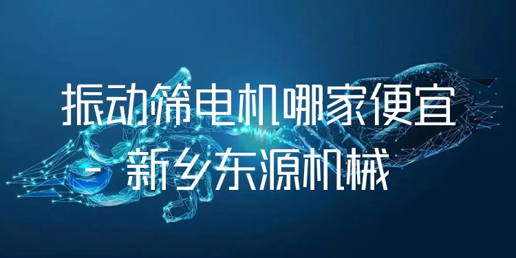 振動篩電機哪家便宜 - 新鄉(xiāng)東源機械