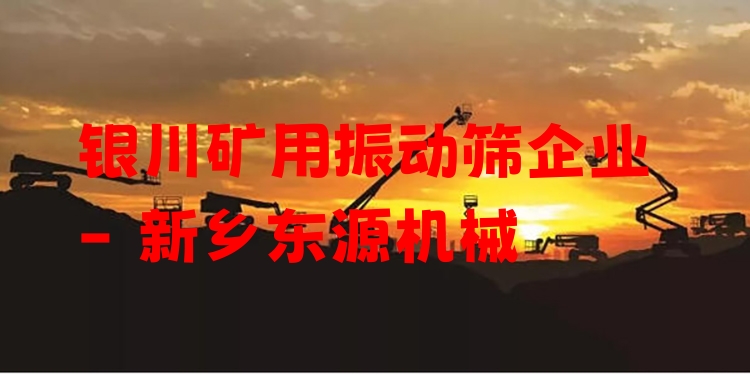 銀川礦用振動(dòng)篩企業(yè) - 新鄉(xiāng)東源機(jī)械