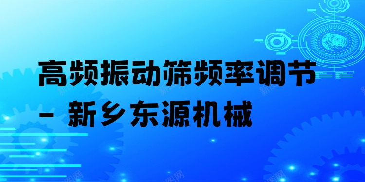 高頻振動篩頻率調(diào)節(jié) - 新鄉(xiāng)東源機械