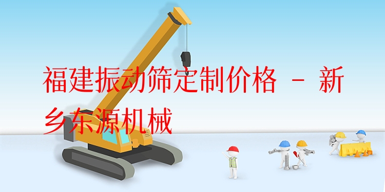 福建振動篩定制價格 - 新鄉(xiāng)東源機械
