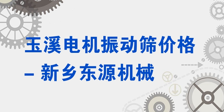 玉溪電機振動篩價格 - 新鄉(xiāng)東源機械