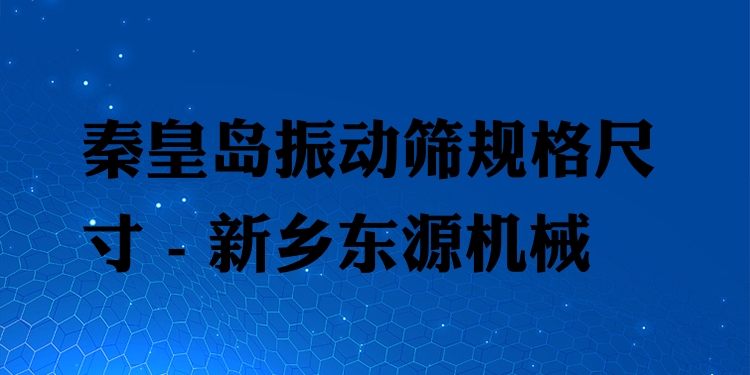 秦皇島振動篩規(guī)格尺寸 - 新鄉(xiāng)東源機械