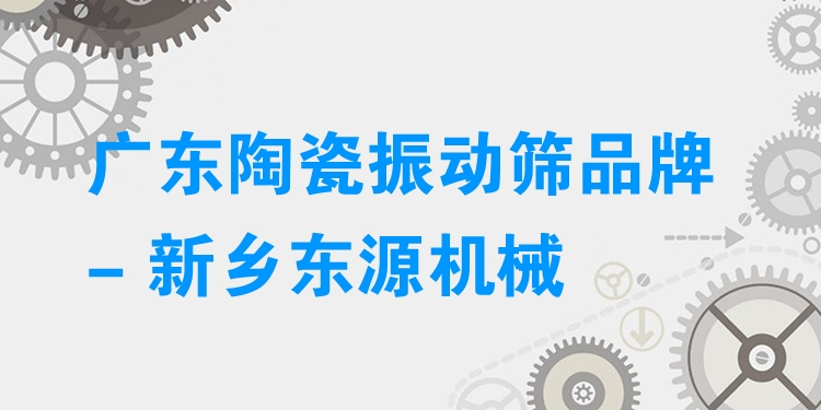 廣東陶瓷振動篩品牌 - 新鄉(xiāng)東源機械