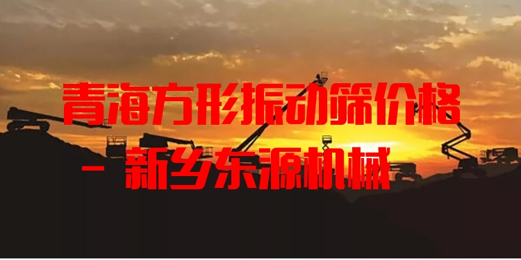 青海方形振動(dòng)篩價(jià)格 - 新鄉(xiāng)東源機(jī)械