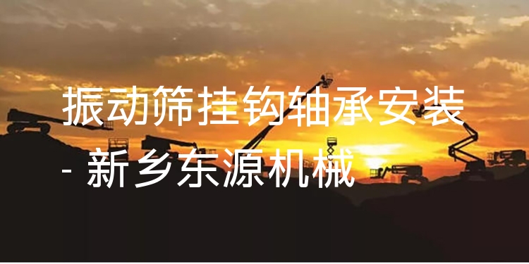 振動(dòng)篩掛鉤軸承安裝 - 新鄉(xiāng)東源機(jī)械