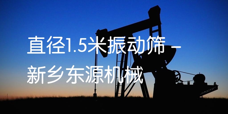 直徑1.5米振動篩 - 新鄉(xiāng)東源機(jī)械