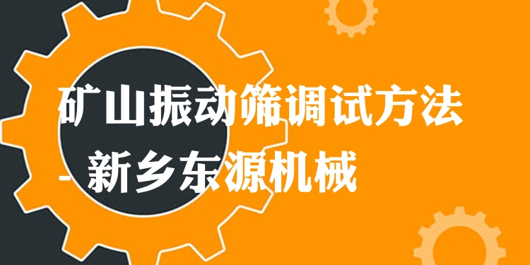 礦山振動篩調(diào)試方法 - 新鄉(xiāng)東源機(jī)械