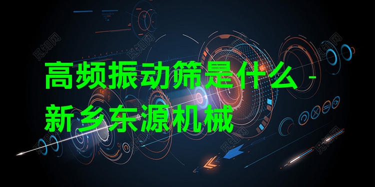 高頻振動篩是什么 - 新鄉(xiāng)東源機械