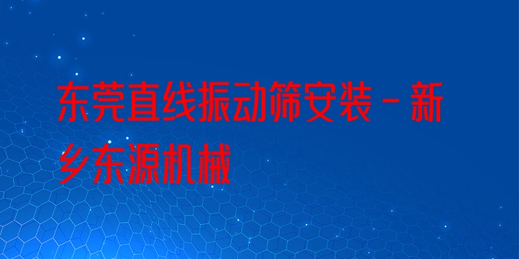 東莞直線(xiàn)振動(dòng)篩安裝 - 新鄉(xiāng)東源機(jī)械