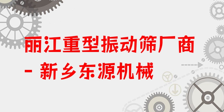 麗江重型振動篩廠商 - 新鄉(xiāng)東源機(jī)械