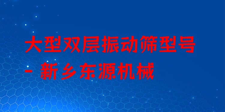 大型雙層振動篩型號 - 新鄉(xiāng)東源機械