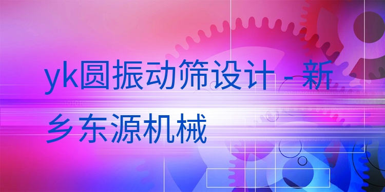 yk圓振動篩設計 - 新鄉(xiāng)東源機械