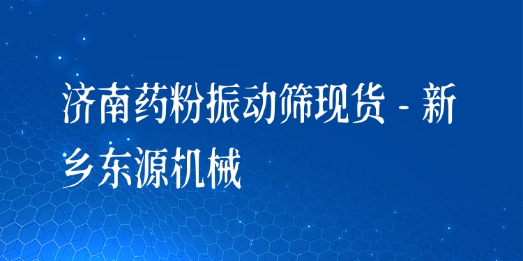 濟(jì)南藥粉振動(dòng)篩現(xiàn)貨 - 新鄉(xiāng)東源機(jī)械