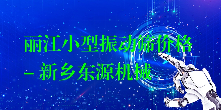 麗江小型振動(dòng)篩價(jià)格 - 新鄉(xiāng)東源機(jī)械