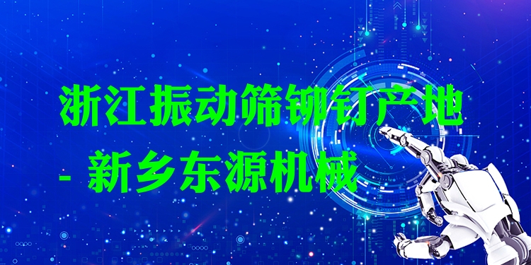 浙江振動篩鉚釘產(chǎn)地 - 新鄉(xiāng)東源機械