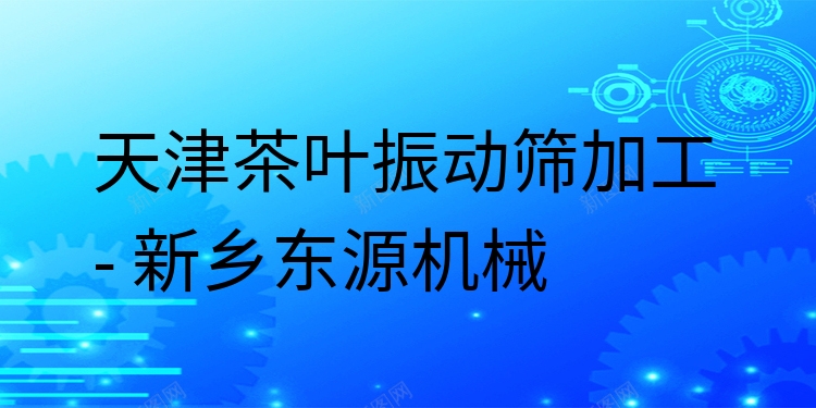 天津茶葉振動(dòng)篩加工 - 新鄉(xiāng)東源機(jī)械