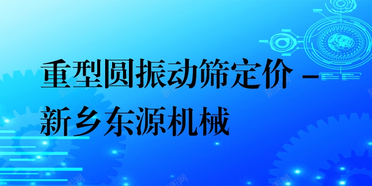 重型圓振動篩定價 - 新鄉(xiāng)東源機械