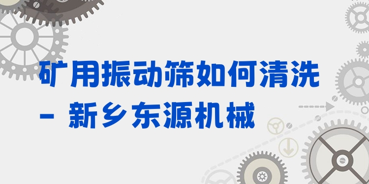 礦用振動篩如何清洗 - 新鄉(xiāng)東源機(jī)械