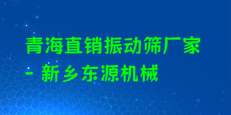 青海直銷(xiāo)振動(dòng)篩廠(chǎng)家 - 新鄉(xiāng)東源機(jī)械