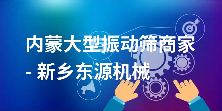 內(nèi)蒙大型振動篩商家 - 新鄉(xiāng)東源機械